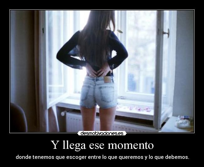 Y llega ese momento - donde tenemos que escoger entre lo que queremos y lo que debemos.