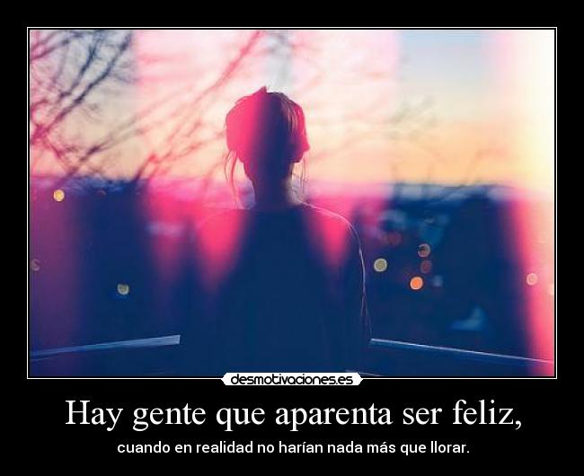 Hay gente que aparenta ser feliz, - cuando en realidad no harían nada más que llorar.