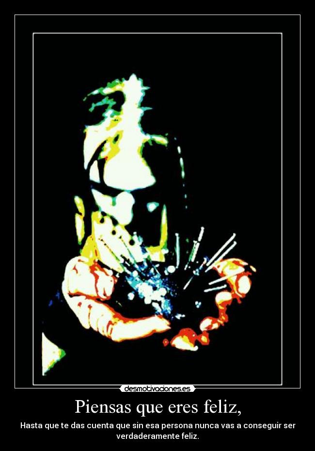 Piensas que eres feliz, - Hasta que te das cuenta que sin esa persona nunca vas a conseguir ser
verdaderamente feliz.