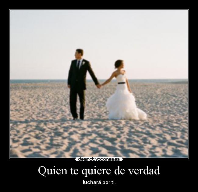 Quien te quiere de verdad - luchará por ti.