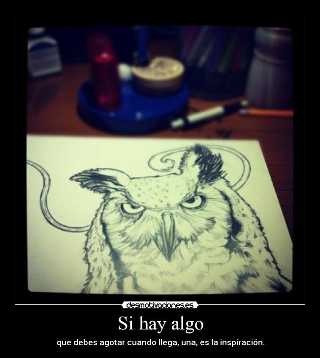 Si hay algo - que debes agotar cuando llega, una, es la inspiración.