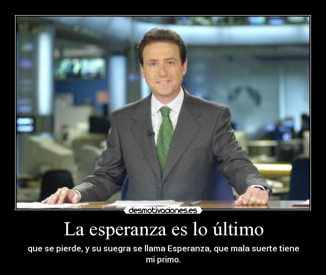 La esperanza es lo último - que se pierde, y su suegra se llama Esperanza, que mala suerte tiene mi primo.