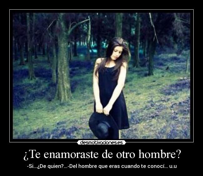 ¿Te enamoraste de otro hombre? - -Si...¿De quien?...-Del hombre que eras cuando te conocí... u.u♥