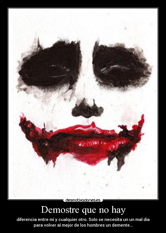 Demostre que no hay - diferencia entre mi y cualquier otro. Solo se necesita un un mal dia
para volver al mejor de los hombres un demente...