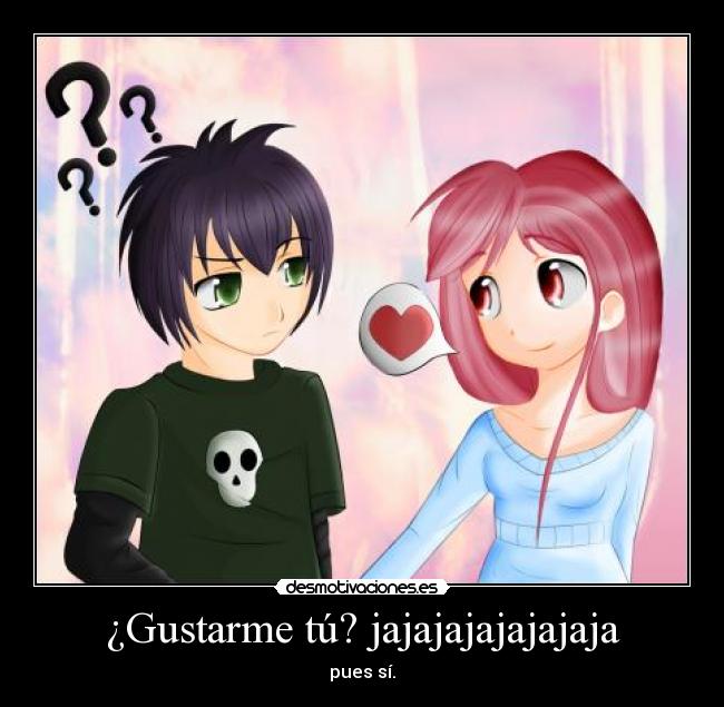 ¿Gustarme tú? jajajajajajajaja - pues sí.