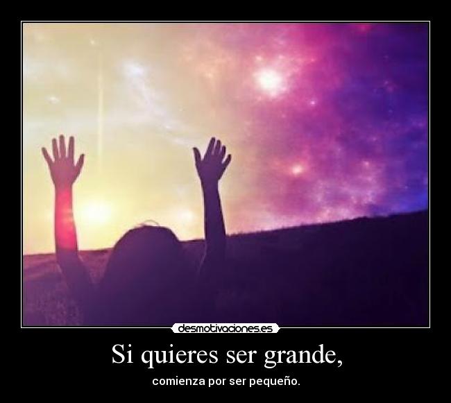 Si quieres ser grande, - comienza por ser pequeño.