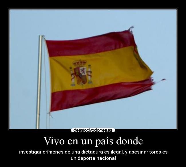 Vivo en un país donde - investigar crímenes de una dictadura es ilegal, y asesinar toros es
un deporte nacional