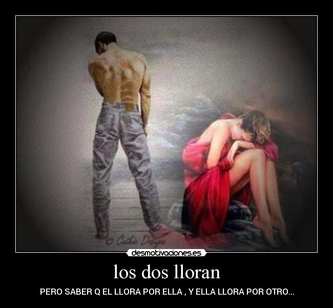 los dos lloran - PERO SABER Q EL LLORA POR ELLA , Y ELLA LLORA POR OTRO...