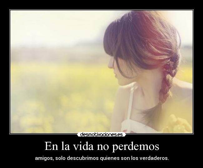 En la vida no perdemos - amigos, solo descubrimos quienes son los verdaderos.