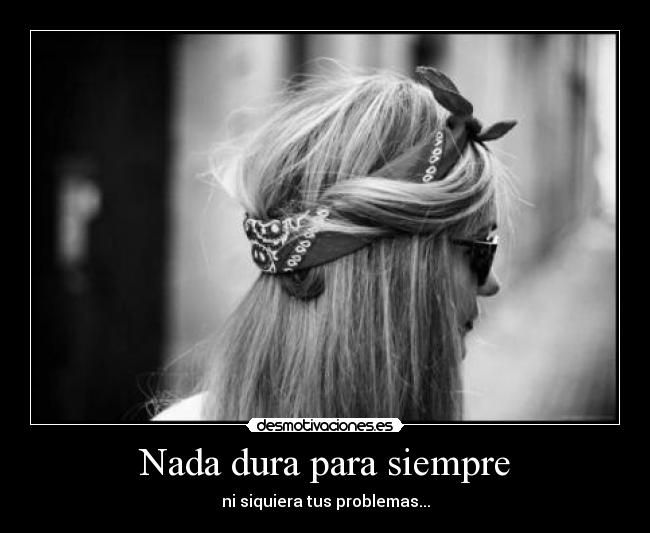 Nada dura para siempre - ni siquiera tus problemas...