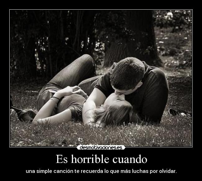 Es horrible cuando - una simple canción te recuerda lo que más luchas por olvidar.