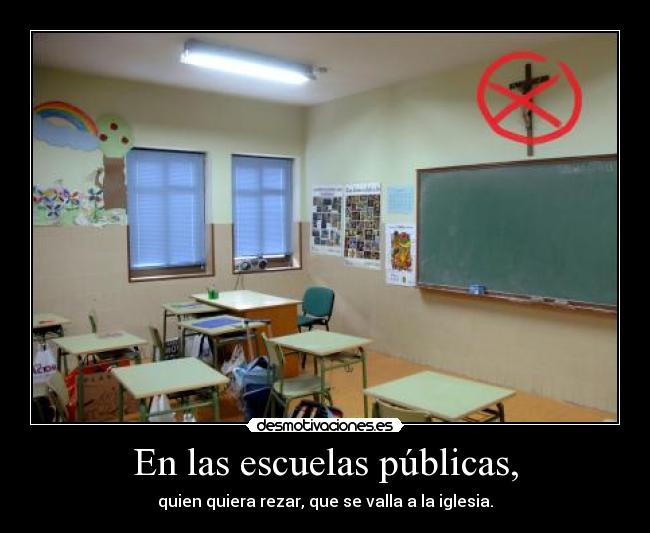 En las escuelas públicas, - quien quiera rezar, que se valla a la iglesia.