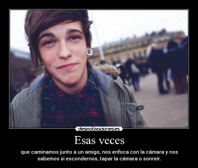 Esas veces - que caminamos junto a un amigo, nos enfoca con la cámara y nos
sabemos si escondernos, tapar la cámara o sonreír.