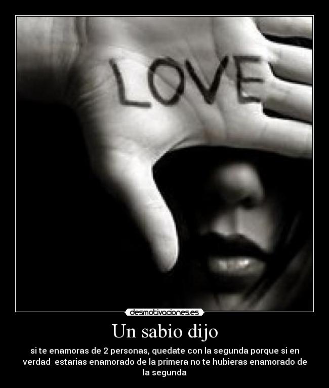 Un sabio dijo - si te enamoras de 2 personas, quedate con la segunda porque si en
verdad  estarias enamorado de la primera no te hubieras enamorado de
la segunda