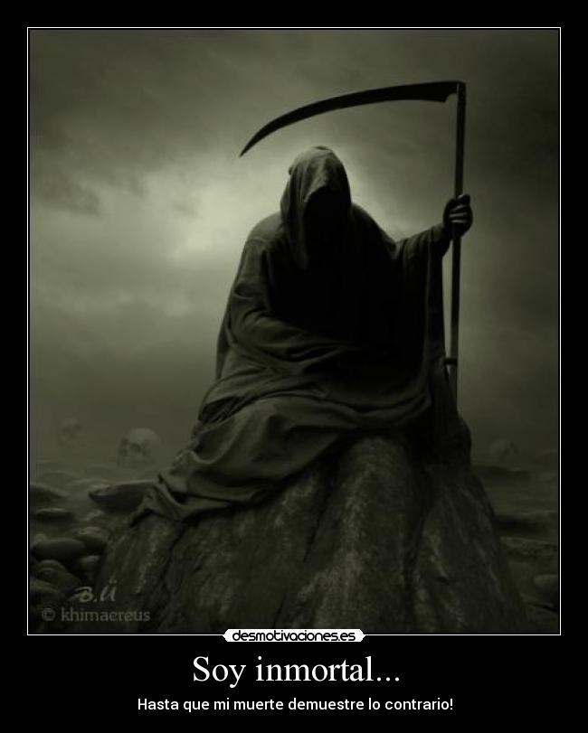 Soy inmortal... - Hasta que mi muerte demuestre lo contrario!