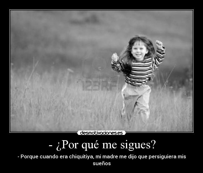 - ¿Por qué me sigues? - - Porque cuando era chiquitiya, mi madre me dijo que persiguiera mis sueños