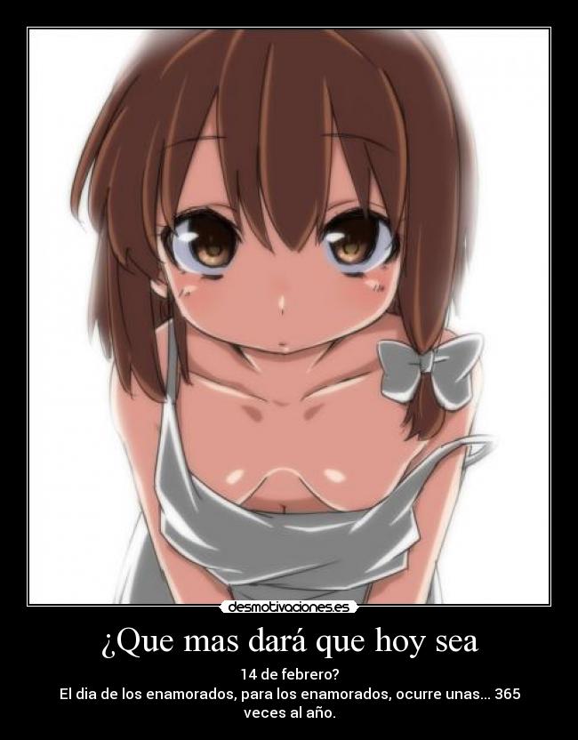 ¿Que mas dará que hoy sea - 14 de febrero?
El dia de los enamorados, para los enamorados, ocurre unas... 365 veces al año.