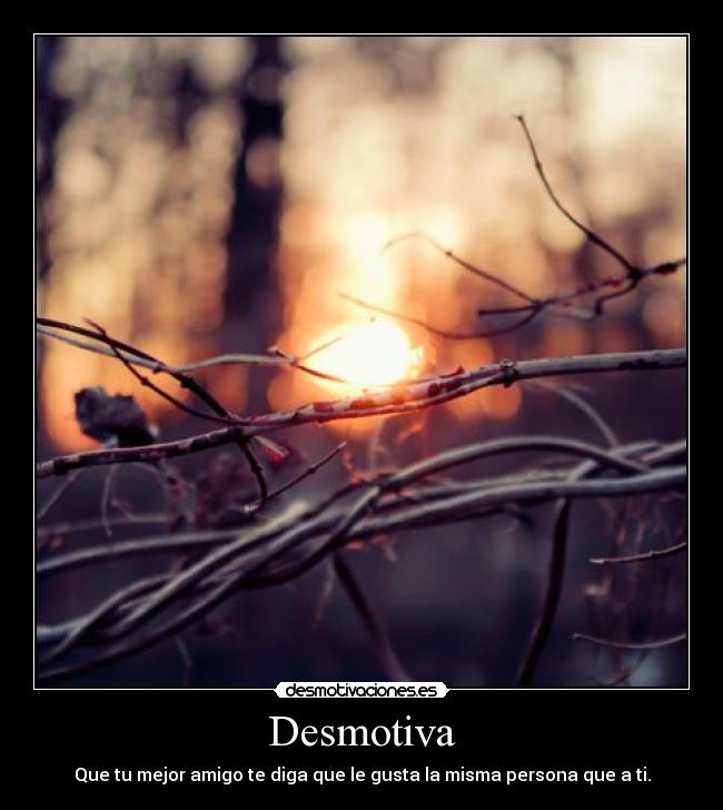 Desmotiva - Que tu mejor amigo te diga que le gusta la misma persona que a ti.