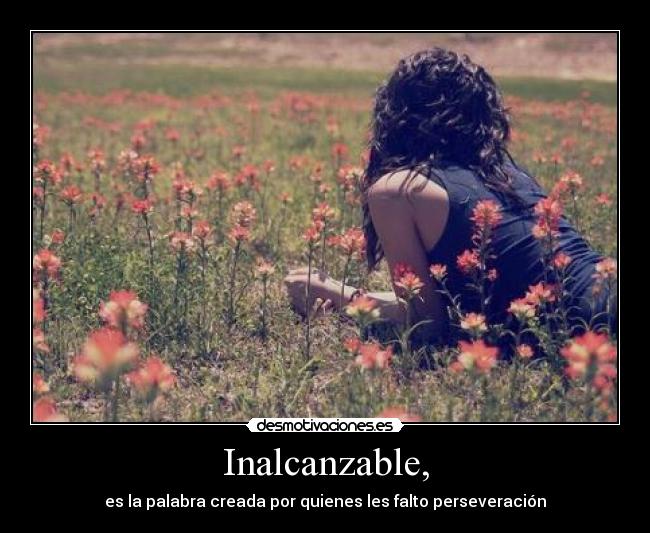 Inalcanzable, - es la palabra creada por quienes les falto perseveración