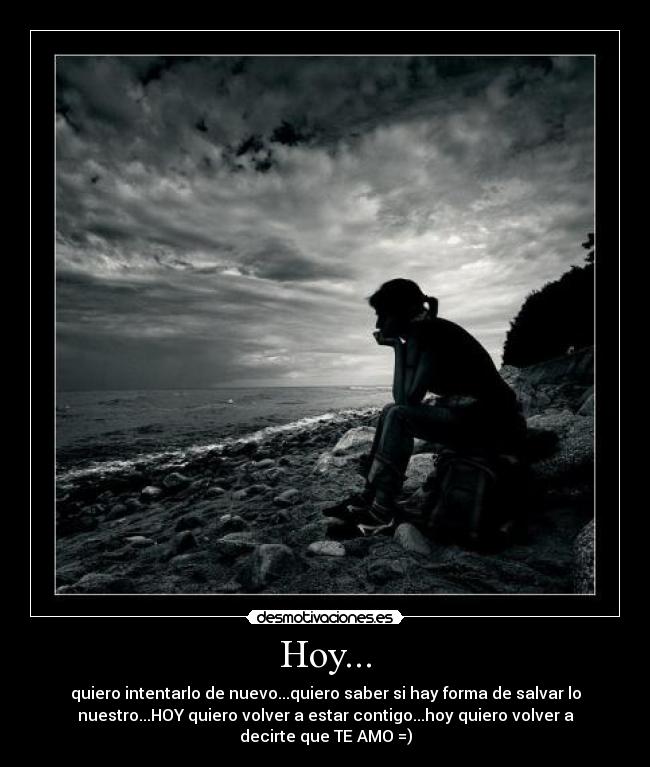 Hoy... - quiero intentarlo de nuevo...quiero saber si hay forma de salvar lo
nuestro...HOY quiero volver a estar contigo...hoy quiero volver a
decirte que TE AMO =)