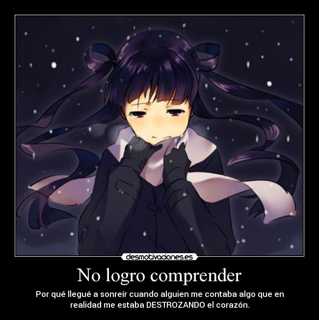 No logro comprender - Por qué llegué a sonreír cuando alguien me contaba algo que en
realidad me estaba DESTROZANDO el corazón.