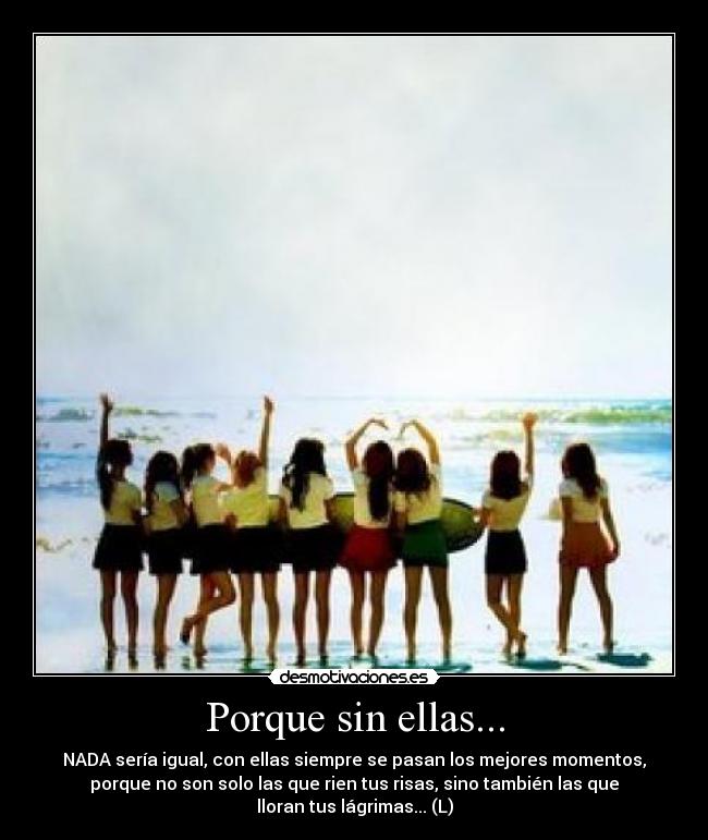 Porque sin ellas... - NADA sería igual, con ellas siempre se pasan los mejores momentos,
porque no son solo las que rien tus risas, sino también las que
lloran tus lágrimas... (L)