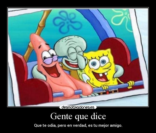 Gente que dice - Que te odia, pero en verdad, es tu mejor amigo.
