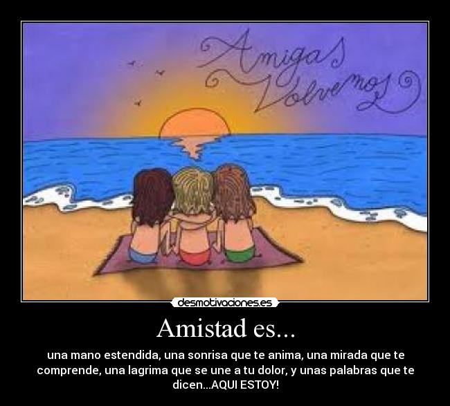 Amistad es... - una mano estendida, una sonrisa que te anima, una mirada que te
comprende, una lagrima que se une a tu dolor, y unas palabras que te
dicen...AQUI ESTOY!