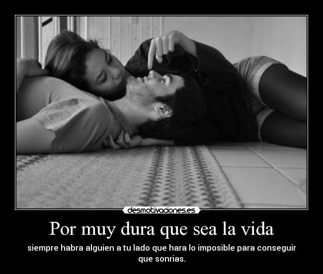 Por muy dura que sea la vida - siempre habra alguien a tu lado que hara lo imposible para conseguir que sonrias.