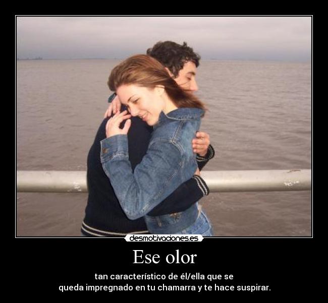 Ese olor - tan característico de él/ella que se
queda impregnado en tu chamarra y te hace suspirar.