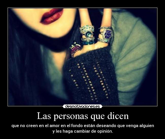 Las personas que dicen - que no creen en el amor en el fondo están deseando que venga alguien
y les haga cambiar de opinión.