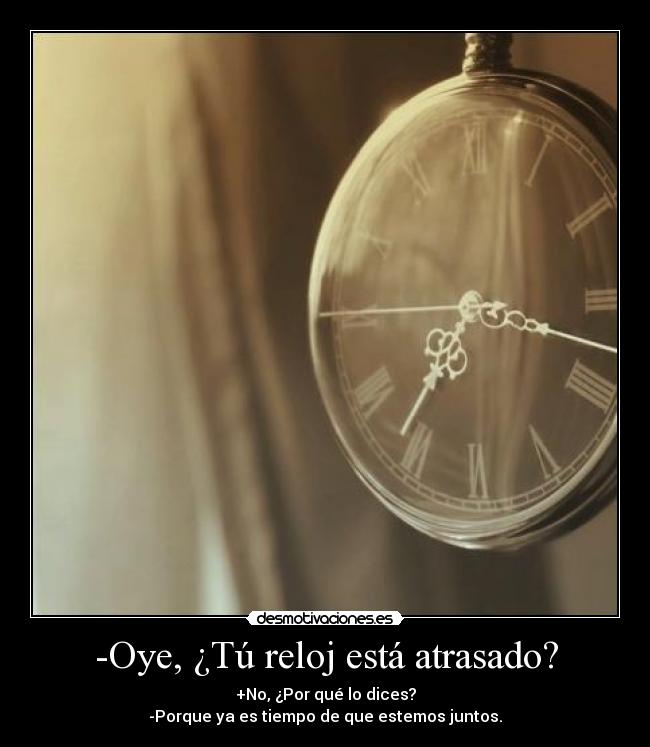 -Oye, ¿Tú reloj está atrasado? - +No, ¿Por qué lo dices?
-Porque ya es tiempo de que estemos juntos.