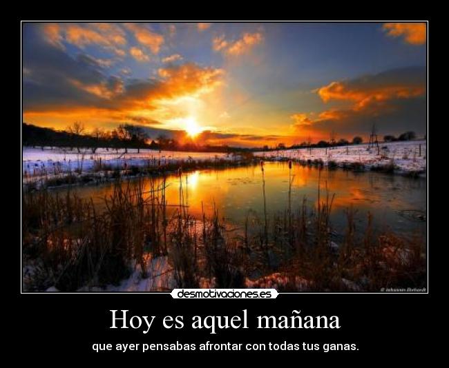 Hoy es aquel mañana - que ayer pensabas afrontar con todas tus ganas.
