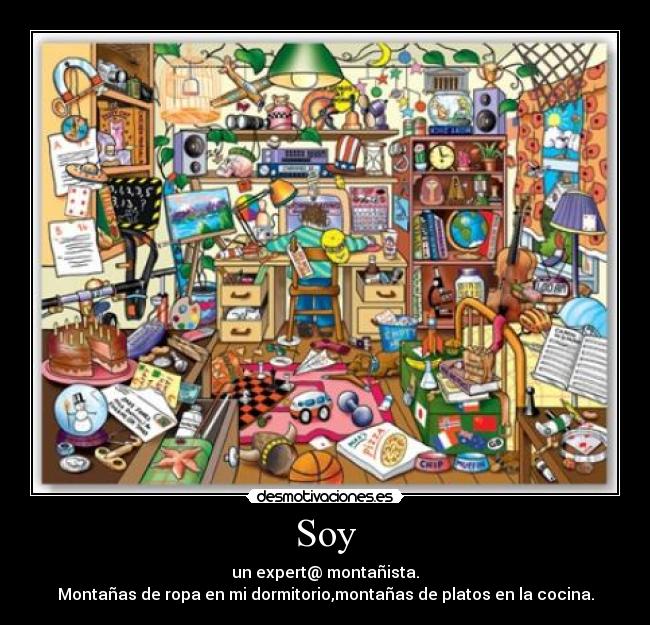 Soy - un expert@ montañista.
Montañas de ropa en mi dormitorio,montañas de platos en la cocina.