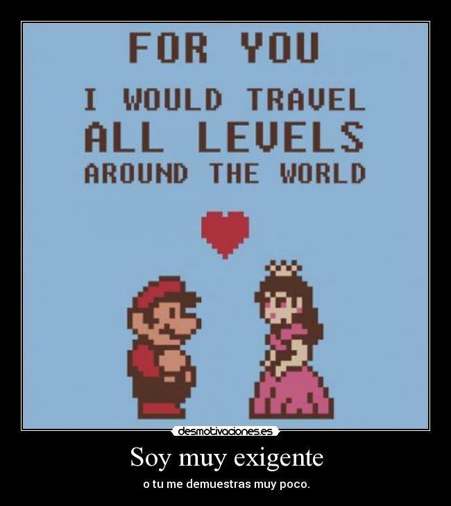 Soy muy exigente - o tu me demuestras muy poco.