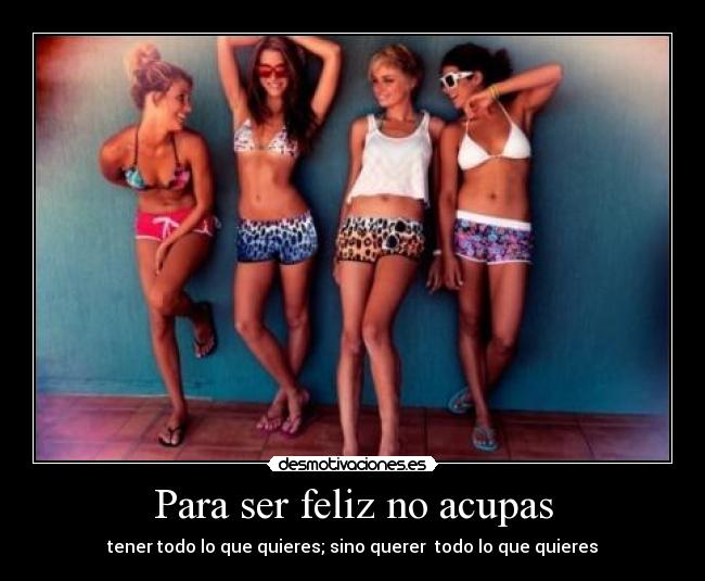 Para ser feliz no acupas - tener todo lo que quieres; sino querer todo lo que quieres