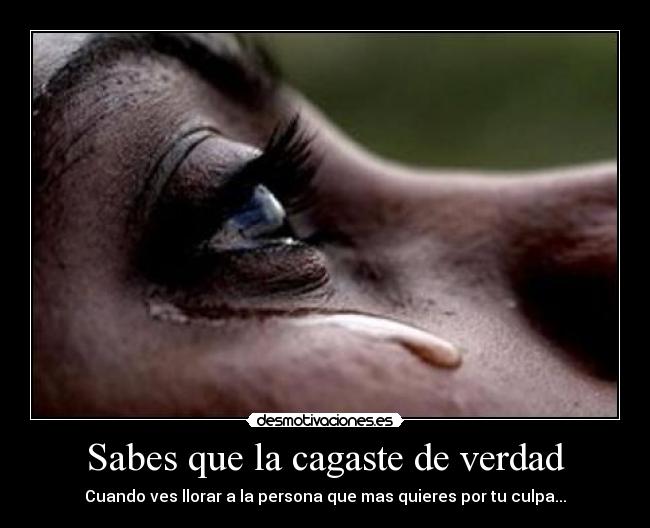Sabes que la cagaste de verdad - Cuando ves llorar a la persona que mas quieres por tu culpa...