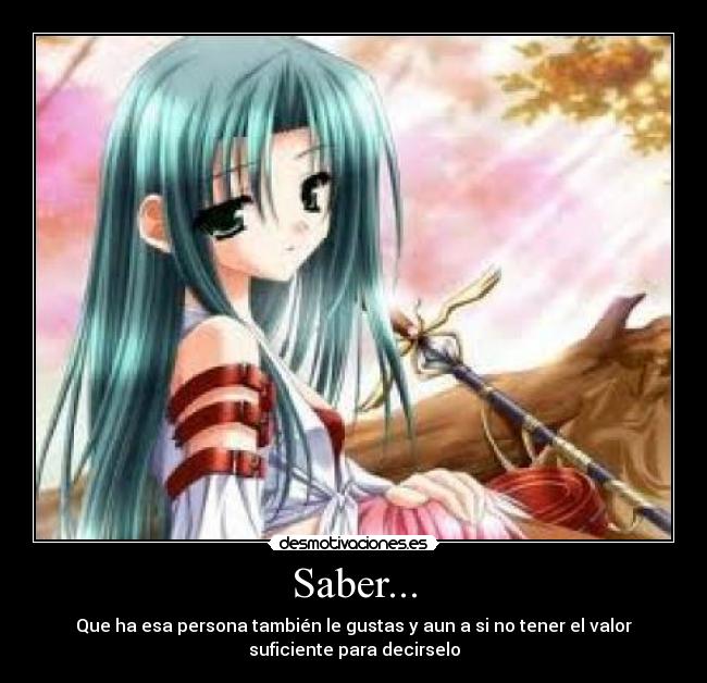 Saber... - Que ha esa persona también le gustas y aun a si no tener el valor
suficiente para decirselo