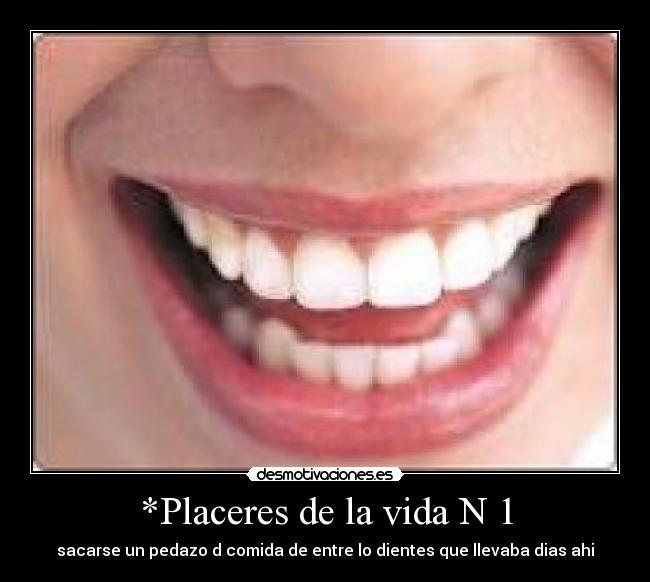 *Placeres de la vida N 1 - sacarse un pedazo d comida de entre lo dientes que llevaba dias ahi