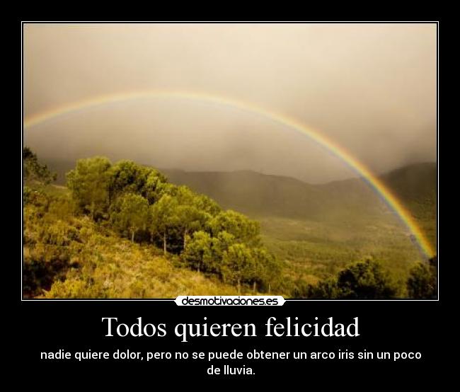Todos quieren felicidad - nadie quiere dolor, pero no se puede obtener un arco iris sin un poco de lluvia.