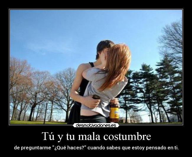 Tú y tu mala costumbre - de preguntarme ¿Qué haces? cuando sabes que estoy pensado en ti.