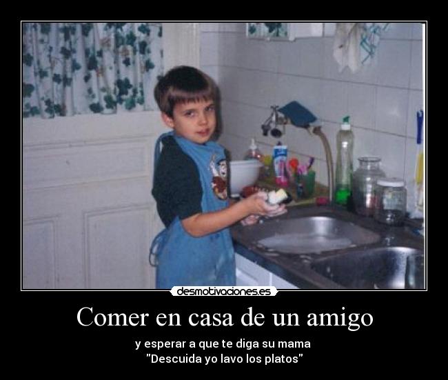Comer en casa de un amigo - y esperar a que te diga su mama
Descuida yo lavo los platos
