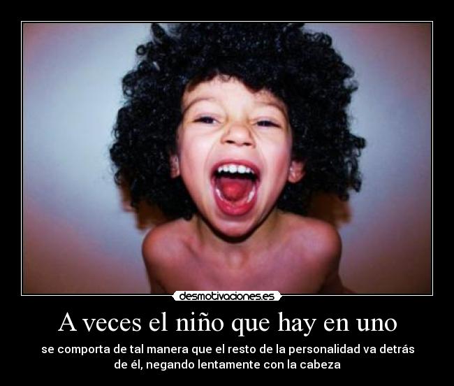 A veces el niño que hay en uno - se comporta de tal manera que el resto de la personalidad va detrás
de él, negando lentamente con la cabeza