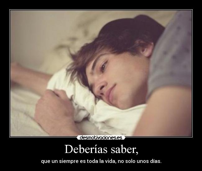 Deberías saber, - que un siempre es toda la vida, no solo unos días.