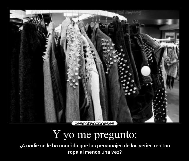 Y yo me pregunto: - ¿A nadie se le ha ocurrido que los personajes de las series repitan
ropa al menos una vez?