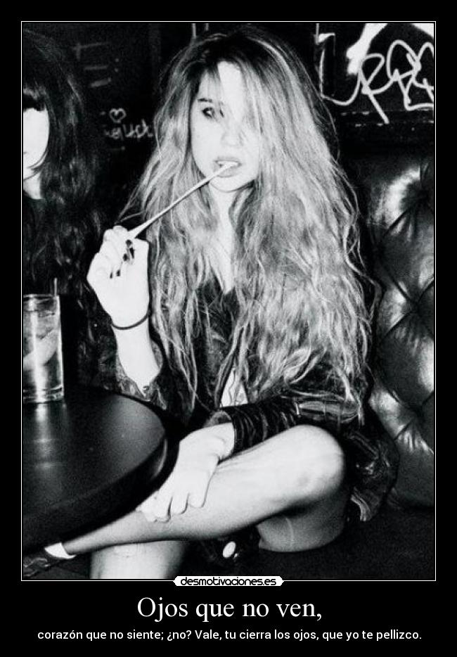 Ojos que no ven, - corazón que no siente; ¿no? Vale, tu cierra los ojos, que yo te pellizco.