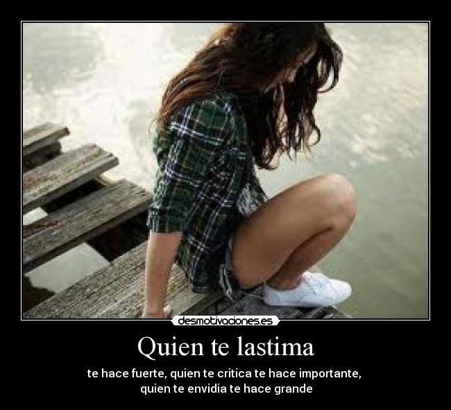 Quien te lastima - te hace fuerte, quien te critica te hace importante, 
quien te envidia te hace grande