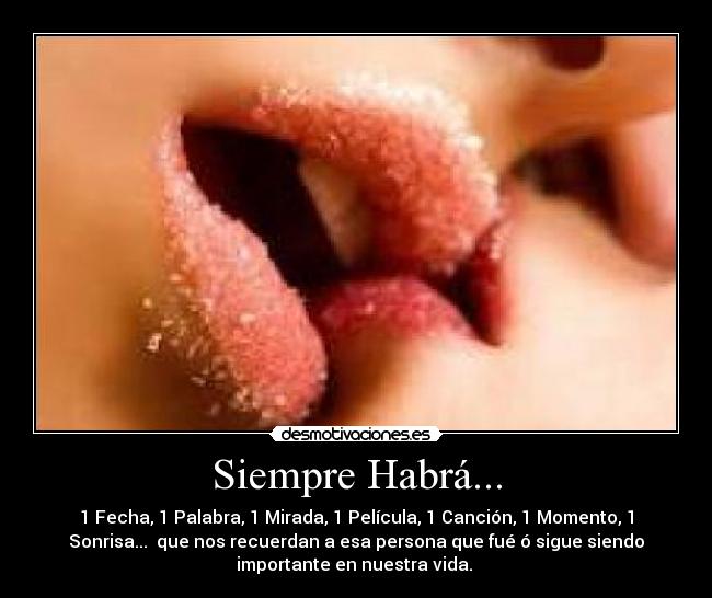 Siempre Habrá... - 1 Fecha, 1 Palabra, 1 Mirada, 1 Película, 1 Canción, 1 Momento, 1
Sonrisa... que nos recuerdan a esa persona que fué ó sigue siendo
importante en nuestra vida. ♥