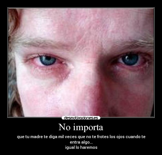 No importa - que tu madre te diga mil veces que no te frotes los ojos cuando te entra algo...
igual lo haremos