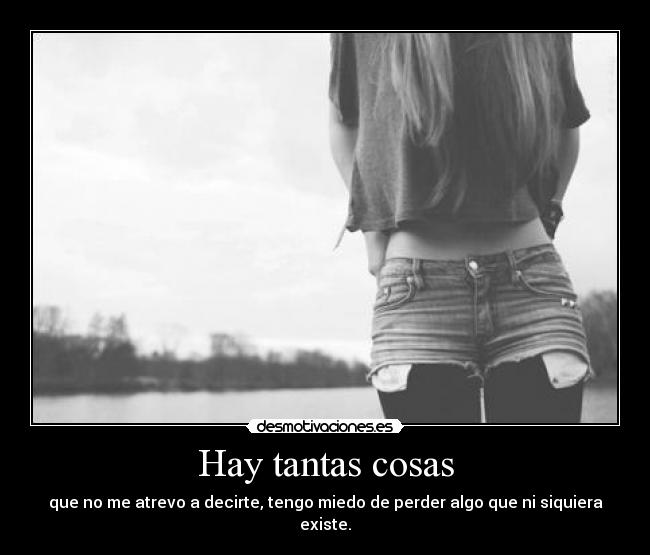 Hay tantas cosas - que no me atrevo a decirte, tengo miedo de perder algo que ni siquiera existe.